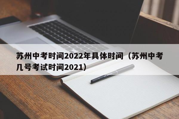 苏州中考时间2022年具体时间（苏州中考几号考试时间2021）