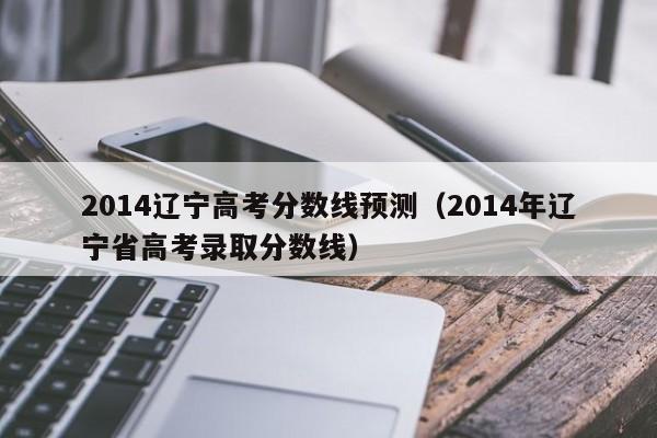 2014辽宁高考分数线预测（2014年辽宁省高考录取分数线）