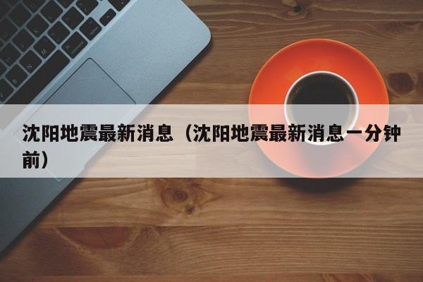 沈阳地震最新消息（沈阳地震最新消息一分钟前）