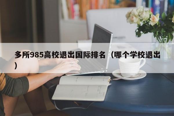 多所985高校退出国际排名（哪个学校退出）