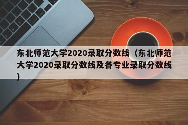 东北师范大学2020录取分数线（东北师范大学2020录取分数线及各专业录取分数线）