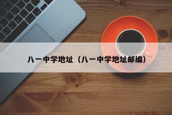 八一中学地址（八一中学地址邮编）