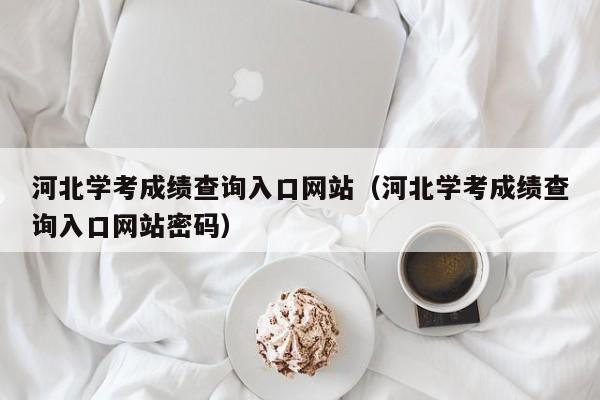 河北学考成绩查询入口网站（河北学考成绩查询入口网站密码）