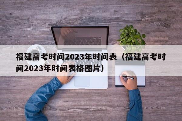 福建高考时间2023年时间表（福建高考时间2023年时间表格图片）