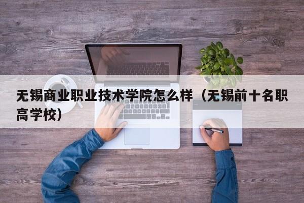 无锡商业职业技术学院怎么样（无锡前十名职高学校）