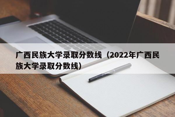 广西民族大学录取分数线（2022年广西民族大学录取分数线）