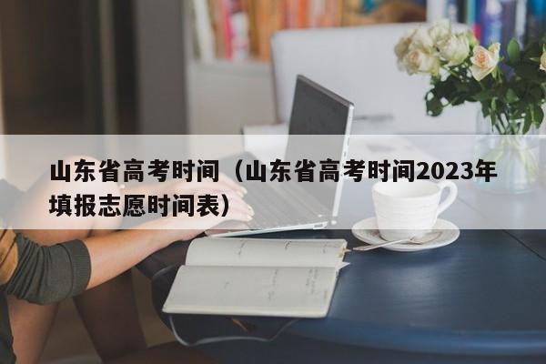 山东省高考时间（山东省高考时间2023年填报志愿时间表）