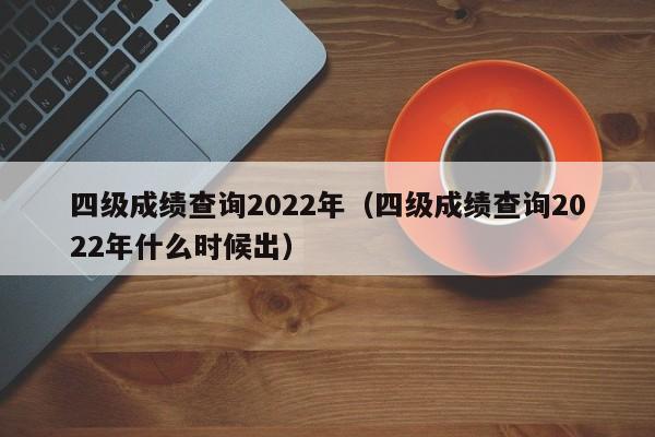 四级成绩查询2022年（四级成绩查询2022年什么时候出）