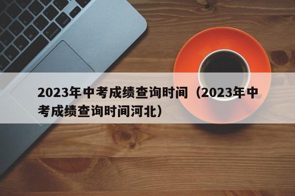 2023年中考成绩查询时间（2023年中考成绩查询时间河北）