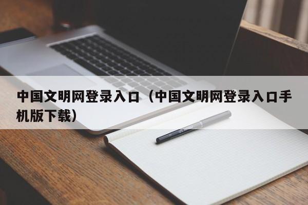 中国文明网登录入口（中国文明网登录入口手机版下载）