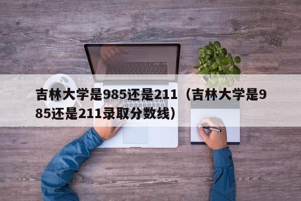吉林大学是985还是211（吉林大学是985还是211录取分数线）