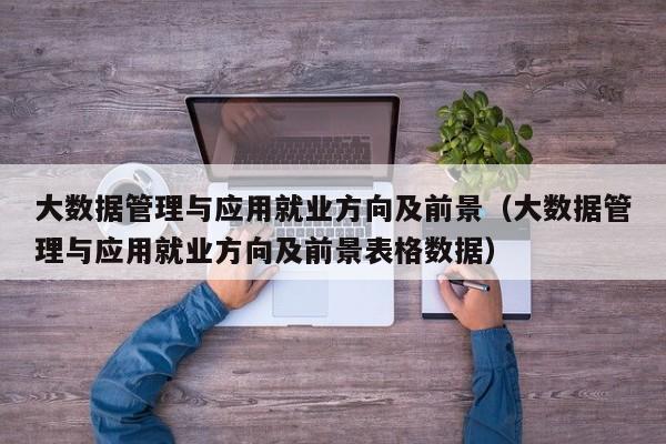 大数据管理与应用就业方向及前景（大数据管理与应用就业方向及前景表格数据）