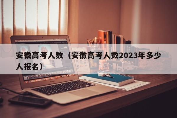 安徽高考人数（安徽高考人数2023年多少人报名）