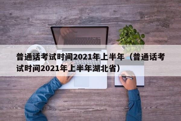 普通话考试时间2021年上半年（普通话考试时间2021年上半年湖北省）