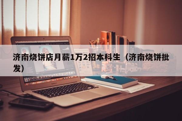 济南烧饼店月薪1万2招本科生（济南烧饼批发）