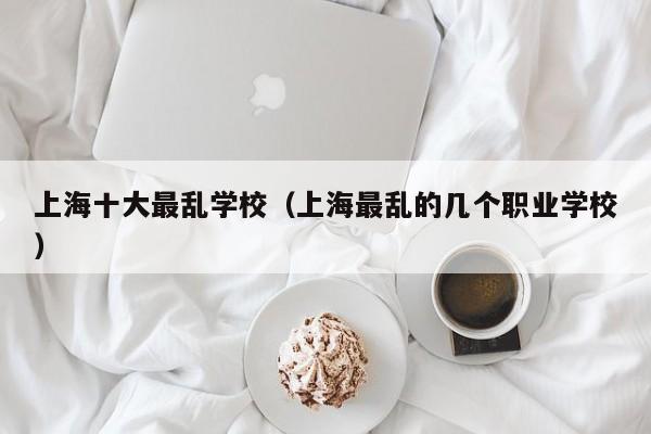 上海十大最乱学校（上海最乱的几个职业学校）