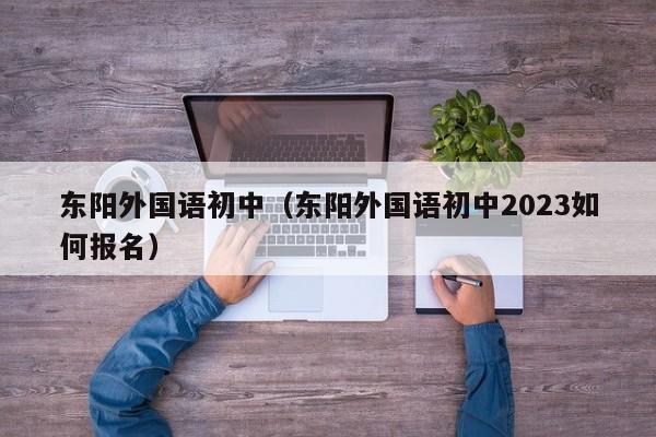 东阳外国语初中（东阳外国语初中2023如何报名）
