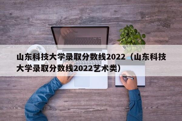 山东科技大学录取分数线2022（山东科技大学录取分数线2022艺术类）