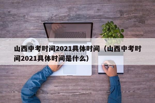 山西中考时间2021具体时间（山西中考时间2021具体时间是什么）