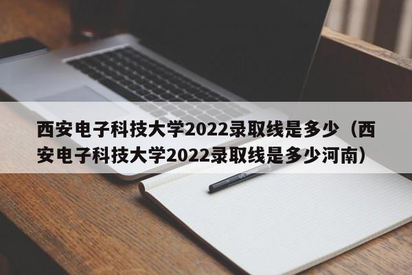 西安电子科技大学2022录取线是多少（西安电子科技大学2022录取线是多少河南）