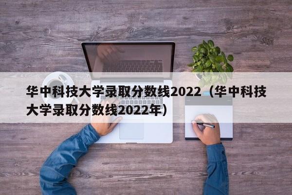 华中科技大学录取分数线2022（华中科技大学录取分数线2022年）