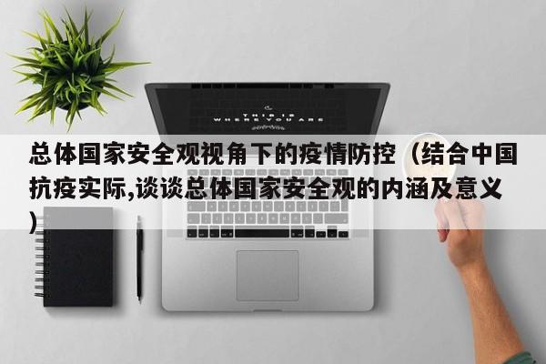 总体国家安全观视角下的疫情防控（结合中国抗疫实际,谈谈总体国家安全观的内涵及意义）