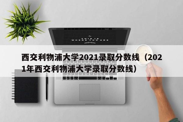 西交利物浦大学2021录取分数线（2021年西交利物浦大学录取分数线）
