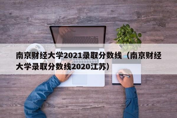 南京财经大学2021录取分数线（南京财经大学录取分数线2020江苏）