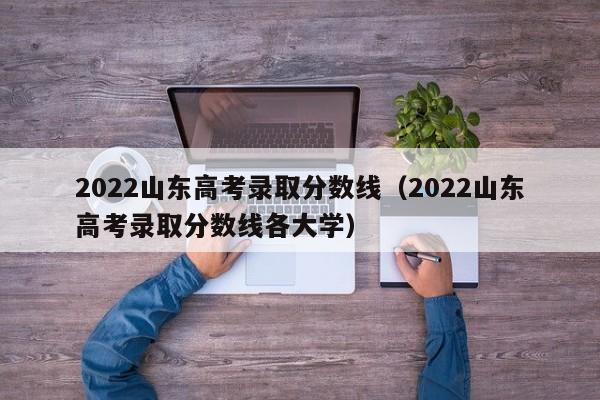 2022山东高考录取分数线（2022山东高考录取分数线各大学）