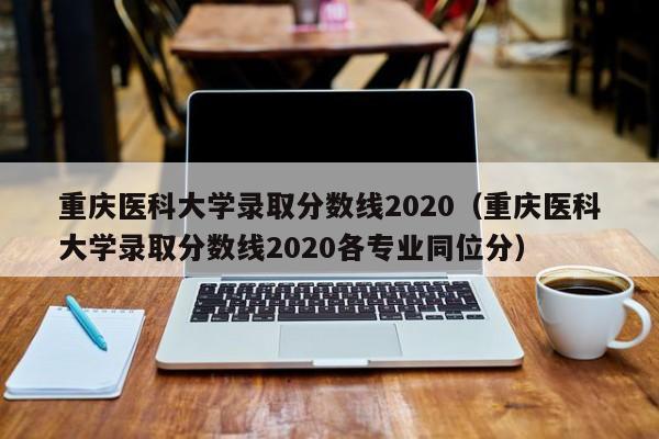 重庆医科大学录取分数线2020（重庆医科大学录取分数线2020各专业同位分）