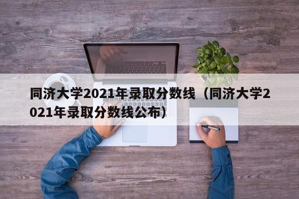同济大学2021年录取分数线（同济大学2021年录取分数线公布）
