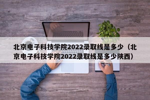北京电子科技学院2022录取线是多少（北京电子科技学院2022录取线是多少陕西）