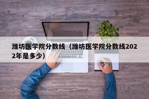 潍坊医学院分数线（潍坊医学院分数线2022年是多少）