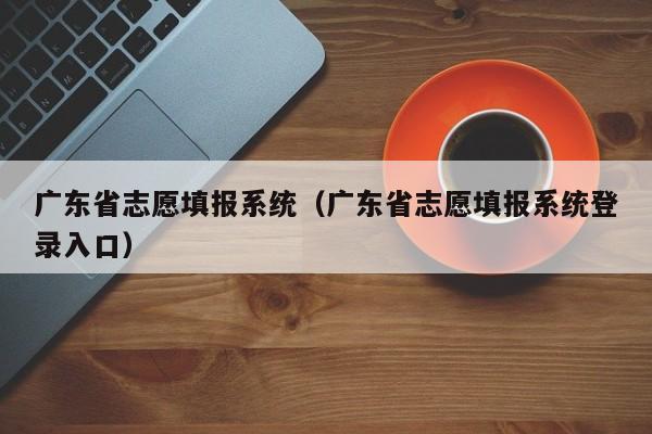 广东省志愿填报系统（广东省志愿填报系统登录入口）