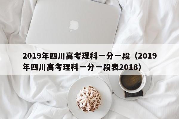 2019年四川高考理科一分一段（2019年四川高考理科一分一段表2018）