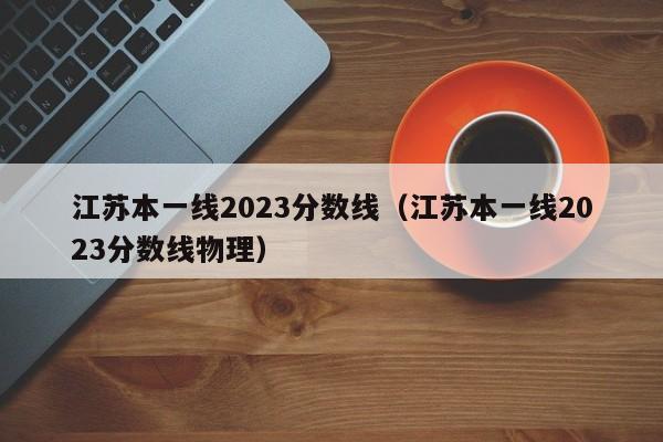江苏本一线2023分数线（江苏本一线2023分数线物理）