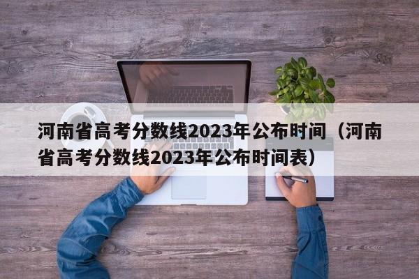 河南省高考分数线2023年公布时间（河南省高考分数线2023年公布时间表）