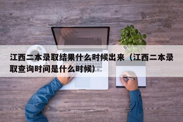 江西二本录取结果什么时候出来（江西二本录取查询时间是什么时候）