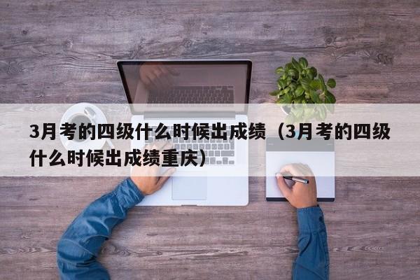 3月考的四级什么时候出成绩（3月考的四级什么时候出成绩重庆）