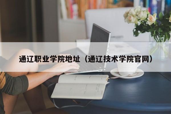 通辽职业学院地址（通辽技术学院官网）