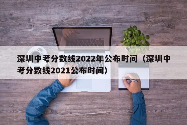 深圳中考分数线2022年公布时间（深圳中考分数线2021公布时间）