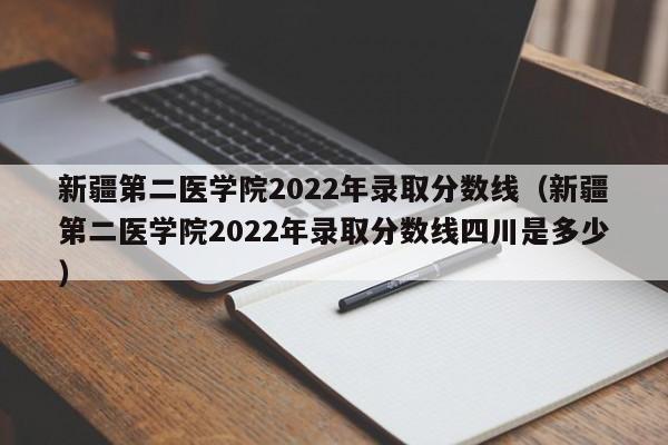 新疆第二医学院2022年录取分数线（新疆第二医学院2022年录取分数线四川是多少）
