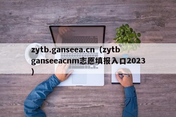 zytb.ganseea.cn（zytbganseeacnm志愿填报入口2023）