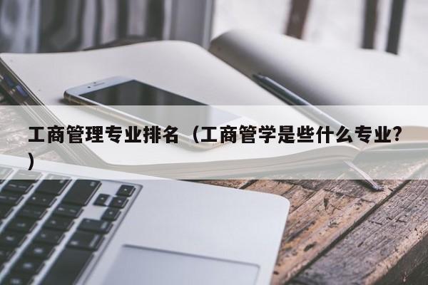 工商管理专业排名（工商管学是些什么专业?）