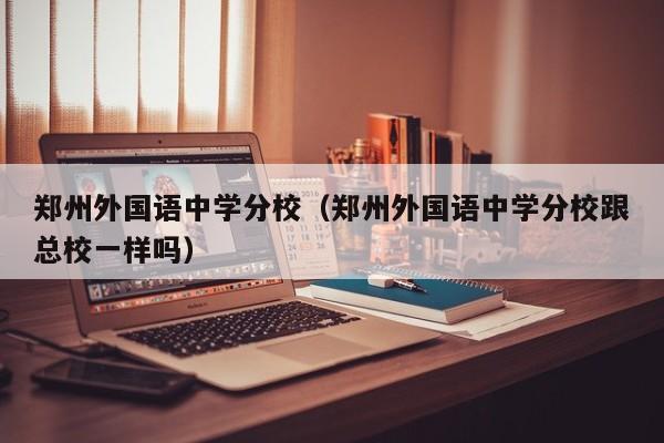 郑州外国语中学分校（郑州外国语中学分校跟总校一样吗）