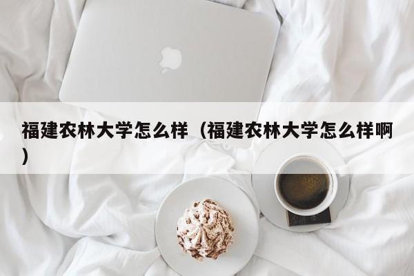 福建农林大学怎么样（福建农林大学怎么样啊）