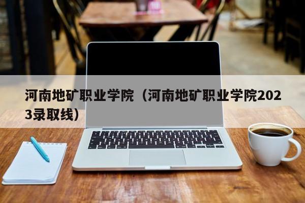 河南地矿职业学院（河南地矿职业学院2023录取线）