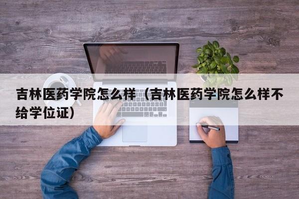 吉林医药学院怎么样（吉林医药学院怎么样不给学位证）