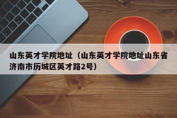 山东英才学院地址（山东英才学院地址山东省济南市历城区英才路2号）