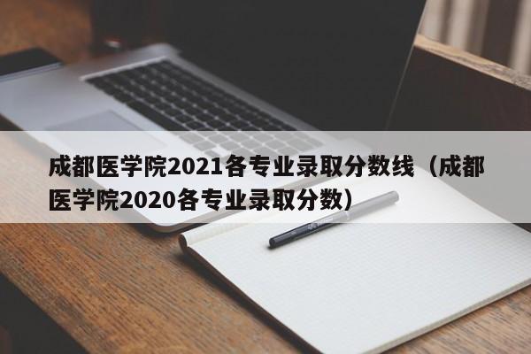 成都医学院2021各专业录取分数线（成都医学院2020各专业录取分数）